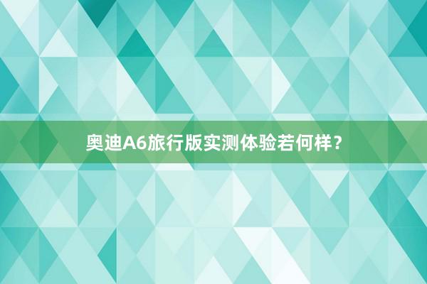 奥迪A6旅行版实测体验若何样？