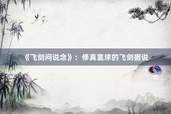 《飞剑问说念》：修真寰球的飞剑据说